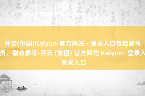 开云(中国)Kaiyun·官方网站 - 登录入口包括副司令员、副政委等-开云 (集团) 官方网站 Kaiyun- 登录入口