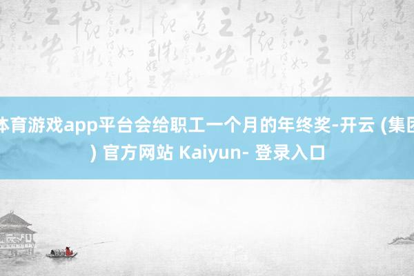 体育游戏app平台会给职工一个月的年终奖-开云 (集团) 官方网站 Kaiyun- 登录入口